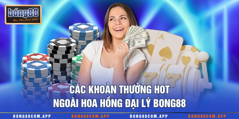 Các khoản thưởng hot ngoài hoa hồng đại lý Bong88