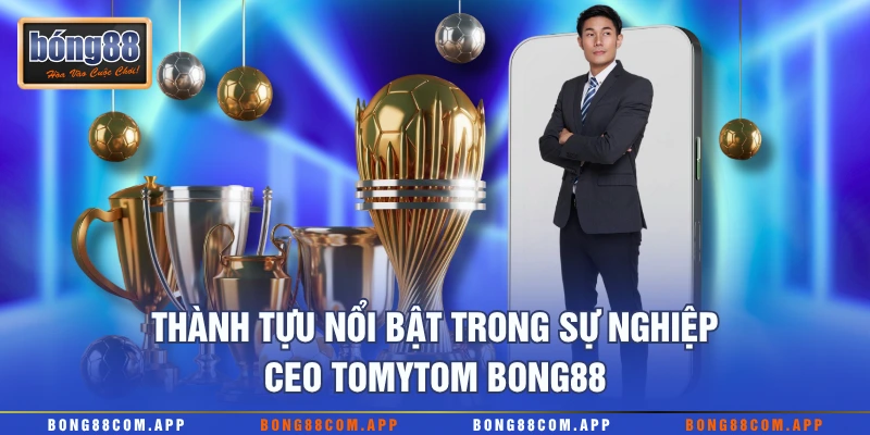 Thành tựu nổi bật trong sự nghiệp CEO Tomytom Bong88